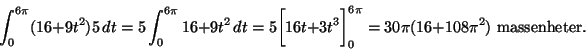 \begin{displaymath}\int_{0}^{6\pi} (16+9t^2) 5 \,dt=5 \int_{0}^{6\pi} 16+9t^2\, ......+3t^3\biggr]_0^{6 \pi}= 30\pi(16+108\pi^2) \mbox{ massenheter.}\end{displaymath}