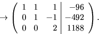 \begin{displaymath}
\rightarrow\left(\begin{array}
{rrr\vert r}1&1&1&-96\\  0&1&-1&-492\\  0&0&2& 1188\end{array}\right).\end{displaymath}