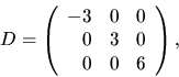 \begin{displaymath}
D=\left(\begin{array}
{rrr}
 -3&0&0\\  0&3&0\\  0&0&6\end{array}\right),\end{displaymath}