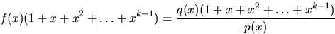 \begin{displaymath}
f(x)(1+x+x^{2}+\ldots+x^{k-1})=\frac{q(x)(1+x+x^{2}+\ldots+x^{k-1})}{p(x)}\end{displaymath}