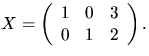 $X=
 \left(
 \begin{array}
{rrr}
 1&0&3\\  0&1&2
 \end{array} \right).$