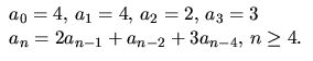 $\begin{array}
{l}a_{0}=4,\,a_{1}=4,\,a_{2}=2,\,a_{3}=3\\  a_{n}=2a_{n-1}+a_{n-2}+3a_{n-4},\,n\geq
 4.\end{array}$
