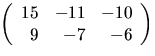 $\left(\begin{array}
{rrr}15&-11&-10\\ 9&-7&-6\end{array}\right)$