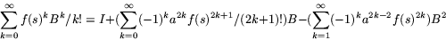 \begin{displaymath}
\sum_{k=0}^{\infty}f(s)^{k}B^{k}/k!=I+(\sum_{k=0}^{\infty}(-...
 ...}/(2k+1)!)B-(\sum_{k=1}^{\infty}(-1)^{k}a^{2k-2}f(s)^{2k})B^{2}\end{displaymath}