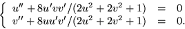 \begin{displaymath}
\left\{
 \begin{array}
{rcl}
 u''+8u'vv'/(2u^{2}+2v^{2}+1)&=&0\\  v''+8uu'v'/(2u^{2}+2v^{2}+1)&=&0.\\  \end{array} \right.
 \end{displaymath}