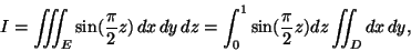 \begin{displaymath}I=\int\!\!\!\!\int\!\!\!\!\int_E \sin( \frac{\pi}{2} z) \, d......=\int_0^1 \sin( \frac{\pi}{2} z) dz \int\!\!\!\!\int_D dx\,dy,\end{displaymath}