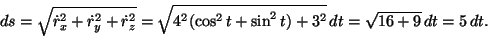 \begin{displaymath}ds= \sqrt{\dot{r}_x^2+\dot{r}_y^2+\dot{r}_z^2}=\sqrt{4^2(\cos^2 t + \sin^2 t)+3^2}\, dt=\sqrt{16+9}\, dt=5\, dt.\end{displaymath}