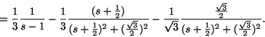 \begin{displaymath}=\frac{1}{3} \frac{1}{s-1}-\frac{1}{3}\frac{(s+\frac{1}{2})}......\frac{\sqrt{3}}{2}}{(s+\frac{1}{2})^2+(\frac{\sqrt{3}}{2})^2}.\end{displaymath}