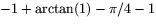 $-1+\arctan(1)-\pi/4-1$