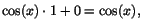 $\cos(x)\cdot 1+0=\cos(x),$