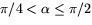 $\pi/4<\alpha\leq\pi/2$