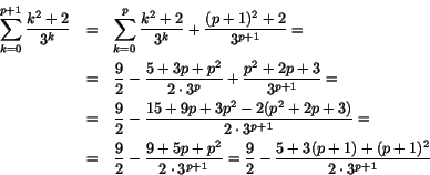 \begin{eqnarray*}
\sum_{k=0}^{p+1}\frac{k^{2}+2}{3^{k}}&=&\sum_{k=0}^{p}\frac{k...
... 3^{p+1}}=\frac{9}{2}-\frac{5+3(p+1)+(p+1)^{2}}{2\cdot 3^{p+1}}
\end{eqnarray*}