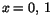 $x=0,\,1$