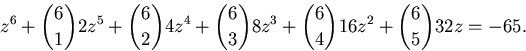 \begin{displaymath}
z^{6}+{6\choose 1}2z^{5}+{6\choose 2}4z^{4}+{6\choose
 3}8z^{3}+{6\choose 4}16z^{2}+{6\choose 5}32z=-65.\end{displaymath}