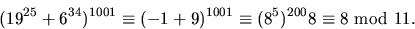 \begin{displaymath}
(19^{25}+6^{34})^{1001}\equiv (-1+9)^{1001}\equiv (8^{5})^{200}8\equiv
8\mbox{ mod }11.\end{displaymath}