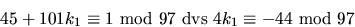 \begin{displaymath}
45+101k_{1}\equiv 1\mbox{ mod }97\mbox{ dvs }4k_{1}\equiv -44\mbox{
 mod }97\end{displaymath}