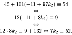 \begin{displaymath}
\begin{array}
{c}
 45+101(-11+97k_{2})\equiv 54\\  
 \Leftri...
 ...t 8k_{2}\equiv 9+132\Leftrightarrow 7k_{2}\equiv 52.\end{array}\end{displaymath}