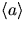 $\langle a\rangle$