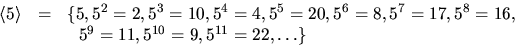 \begin{displaymath}
\begin{array}
{rcl}
\langle
5\rangle&=&\{5,5^{2}=2,5^{3}=10,...
 ...{8}=16,\\  & &~~5^{9}=11,5^{10}=9,5^{11}=22,\ldots\}\end{array}\end{displaymath}
