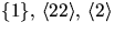 $\{1\},\,\langle 22\rangle,\,\langle
2\rangle$