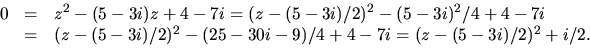\begin{displaymath}
\begin{array}
{rcl}
0&=&z^{2}-(5-3i)z+4-7i=(z-(5-3i)/2)^{2}-...
 ...5-3i)/2)^{2}-(25-30i-9)/4+4-7i=(z-(5-3i)/2)^{2}+i/2.\end{array}\end{displaymath}