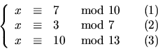 \begin{displaymath}
\left\{\begin{array}
{rcllr}
 x&\equiv &7&\mbox{ mod }10& ~~...
 ...~~~(2)\  x&\equiv &10&\mbox{ mod }13& ~~~(3)\end{array}\right.\end{displaymath}