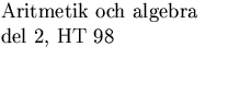 $\textstyle\parbox{5cm}{Aritmetik och algebra\\  del 2, HT 98 \\  ~~~~\\ ~~~~}$