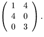 $\left(\begin{array}
{rr}
1&4\\ 4&0\\ 0&3\end{array}\right).$