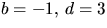 $b=-1,\,d=3$