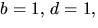 $b=1,\,d=1,$
