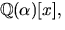 $\mathbb
Q(\alpha)[x],$