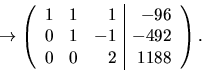 \begin{displaymath}
\rightarrow\left(\begin{array}
{rrr\vert r}1&1&1&-96\\ 0&1&-1&-492\\ 0&0&2& 1188\end{array}\right).\end{displaymath}