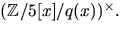 $(\mathbb Z/5[x]/q(x))^{\times}.$