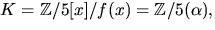 $K=\mathbb Z/5[x]/f(x)=\mathbb Z/5(\alpha),$