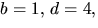 $b=1,\,d=4,$