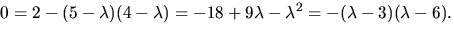 $0=2-(5-\lambda)(4-\lambda)=-18+9\lambda-\lambda^{2}=-(\lambda-3)(\lambda-6).$