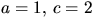 $a=1,\,c=2$