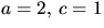 $a=2,\,c=1$