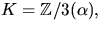 $K=\mathbb Z/3(\alpha),$