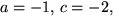 $a=-1,\,c=-2,$