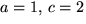 $a=1,\,c=2$