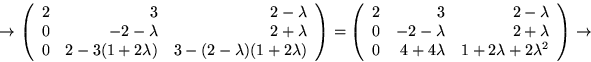 \begin{displaymath}
\rightarrow
 \left(
 \begin{array}
{rrr}
 2&3&2-\lambda\\ 0&...
 ...\lambda&1+2\lambda+2\lambda^{2}
 \end{array}\right)
\rightarrow\end{displaymath}