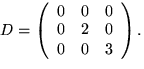 $D=\left(
 \begin{array}
{rrr}
 0&0&0\\ 0&2&0\\ 0&0&3
 \end{array}\right).$