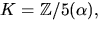 $K=\mathbb Z/5(\alpha),$