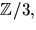 $\mathbb
Z/3,$