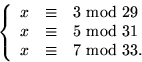 \begin{displaymath}
\left\{
 \begin{array}
{rcl}
 x&\equiv &3 \mbox{ mod } 29\\ ...
 ...mod } 31\\  x&\equiv &7 \mbox{ mod } 33.
 \end{array} \right.
 \end{displaymath}