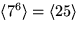 $\langle 7^{6}\rangle =\langle 25\rangle$