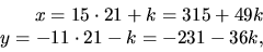 \begin{displaymath}
\begin{array}
{rcl}
x=15\cdot 21+k=315+49k\ y=-11\cdot 21-k=-231-36k,\end{array}\end{displaymath}