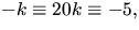 $-k\equiv 20k\equiv -5,$