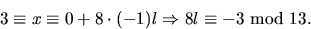 \begin{displaymath}
3\equiv x\equiv 0+8\cdot (-1)l\Rightarrow 8l\equiv -3\mbox{ mod }13.\end{displaymath}